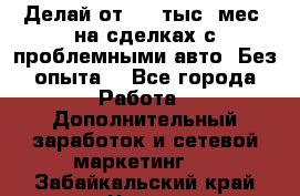 Делай от 400 тыс./мес. на сделках с проблемными авто. Без опыта. - Все города Работа » Дополнительный заработок и сетевой маркетинг   . Забайкальский край,Чита г.